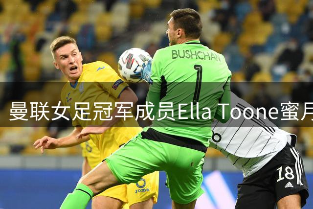曼联女足冠军成员Ella Toone蜜月度假照曝光 蓝色比基尼尽显健康活力