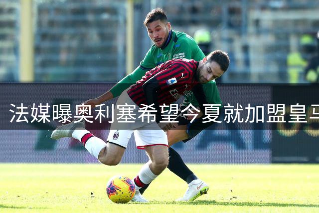 法媒曝奥利塞希望今夏就加盟皇马 拜仁至少要价2亿欧